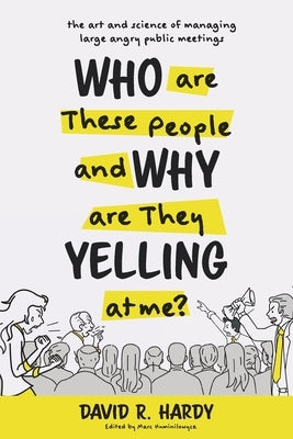 Who are These People and Why are They Yelling at me?: The Art and Science of Managing Large Angry Public Meetings Paperback FriesenPress
