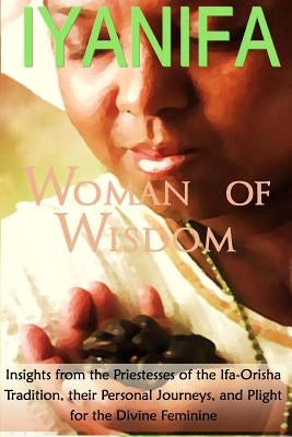 Iyanifa Woman of Wisdom: Insights from the Priestesses of the Ifa Orisha Tradition, Their Stories and Plight for the Divine Feminine Paperback Createspace Independent Publishing Platform