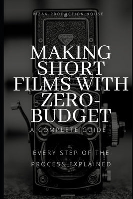Making Short Films With Zero-Budget: A Complete Guide: Every Step Of The Process Explained! Paperback Independently Published