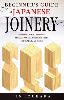 Beginner's Guide to Japanese Joinery: Make Japanese Joints in 8 Steps With Minimal Tools Paperback Independently Published