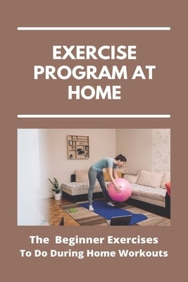 Exercise Program At Home: The Beginner Exercises To Do During Home Workouts: Exercise At Home For Seniors Paperback Independently Published