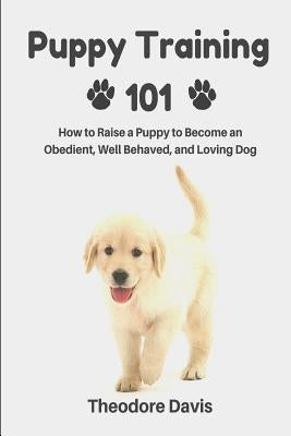 Puppy Training 101: How to Raise a Puppy to Become an Obedient, Well Behaved, and Loving Dog Paperback Createspace Independent Publishing Platform