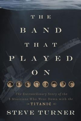 The Band That Played on: The Extraordinary Story of the 8 Musicians Who Went Down with the Titanic Thomas Nelson