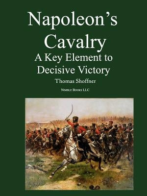 Napoleon's Cavalry: A Key Element to Decisive Victory Paperback Nimble Books