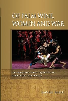 Of Palm Wine, Women and War: The Mongolian Naval Expedition to Java in the 13th Century by Bade, David W.