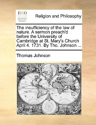 The Insufficiency of the Law of Nature. a Sermon Preach'd Before the University of Cambridge at St. Mary's Church April 4. 1731. by Tho. Johnson ... Paperback Gale Ecco, Print Editions