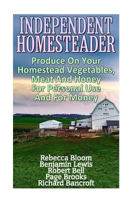 Independent Homesteader: Produce On Your Homestead Vegetables, Meat And Honey For Personal Use And For Money Paperback Createspace Independent Publishing Platform