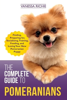 The Complete Guide to Pomeranians: Finding, Preparing for, Socializing, Training, Feeding, and Loving Your New Pomeranian Puppy Paperback Independently Published