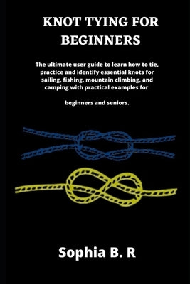 Knot Tying for Beginners: The ultimate user guide to learn how to tie and identify essential knots for sailing, fishing, climbing, and camping w Paperback Independently Published