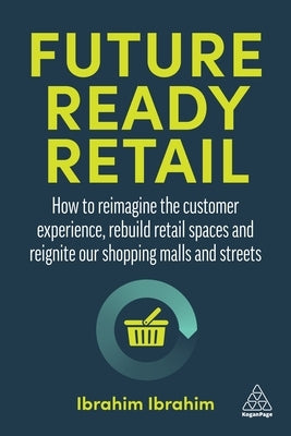 Future-Ready Retail: How to Reimagine the Customer Experience, Rebuild Retail Spaces and Reignite Our Shopping Malls and Streets Paperback Kogan Page