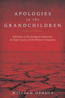 Apologies to the Grandchldren: Reflections on Our Ecological Predicament, Its Deeper Causes, and Its Political Consequences Paperback Independently Published
