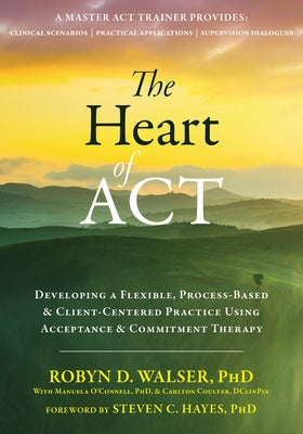 The Heart of ACT: Developing a Flexible, Process-Based, and Client-Centered Practice Using Acceptance and Commitment Therapy Paperback Context Press