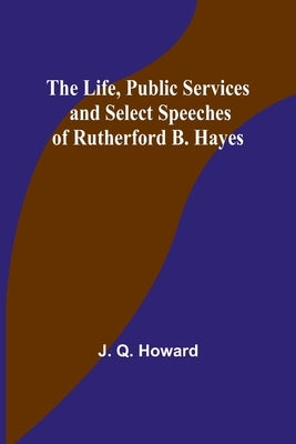 The Life, Public Services and Select Speeches of Rutherford B. Hayes Paperback Alpha Edition