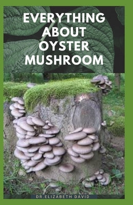 Everything about Oyster Mushroom: Expert Guide On History, Cultivation, Uses, Edibles, Recipe and Health Benefits Paperback Independently Published