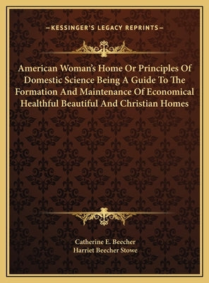 American Woman's Home Or Principles Of Domestic Science Being A Guide To The Formation And Maintenance Of Economical Healthful Beautiful And Christian by Beecher, Catherine E.