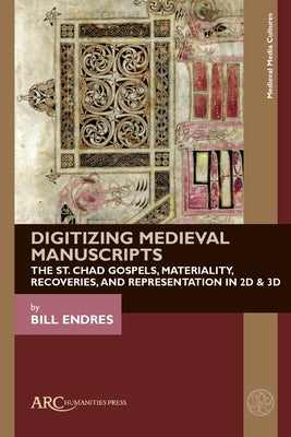 Digitizing Medieval Manuscripts: The St. Chad Gospels, Materiality, Recoveries, and Representation in 2D & 3D by Endres, Bill
