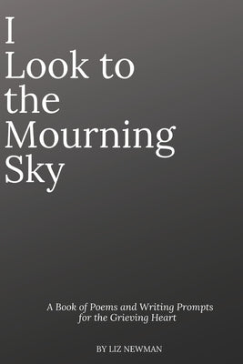 I Look To The Mourning Sky: A Book of Poems and Writing Prompts for the Grieving Heart Paperback Independently Published