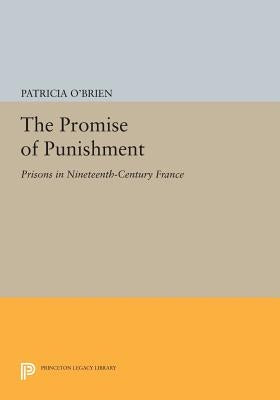 The Promise of Punishment: Prisons in Nineteenth-Century France by O'Brien, Patricia