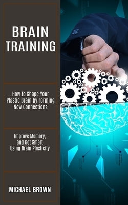 Brain Training: How to Shape Your Plastic Brain by Forming New Connections (Improve Memory, and Get Smart Using Brain Plasticity) Paperback Tomas Edwards