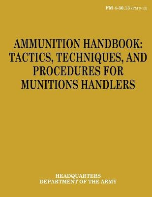 Ammunition Handbook: Tactics, Techniques, and Procedures for Munitions Handlers (FM 4-30.13) Paperback Createspace Independent Publishing Platform