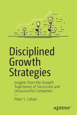 Disciplined Growth Strategies: Insights from the Growth Trajectories of Successful and Unsuccessful Companies Paperback Apress