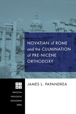 Novatian of Rome and the Culmination of Pre-Nicene Orthodoxy Paperback Pickwick Publications