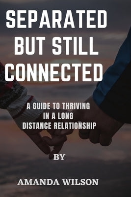 Separated But Still Connected: A Guide to Thriving in a Long Distance Relationship by Wilson, Amanda