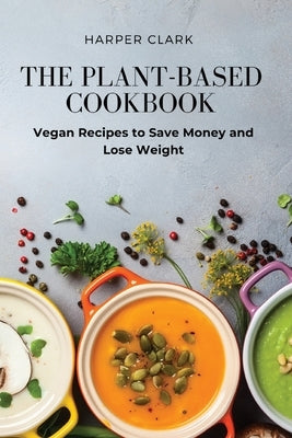 The Plant-Based Cookbook: Vegan Recipes to Save Money and Lose Weight Paperback Harper Clark