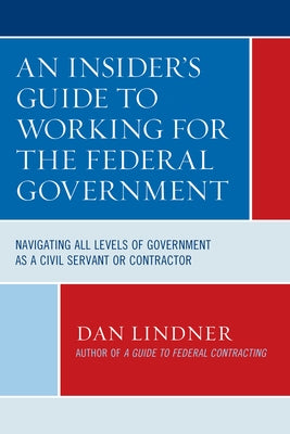 An Insider's Guide To Working for the Federal Government: Navigating All Levels of Government as a Civil Servant or Contractor by Lindner, Dan