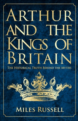 Arthur and the Kings of Britain: The Historical Truth Behind the Myths by Russell, Miles