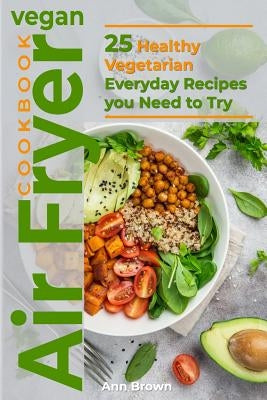 Vegan Air Fryer Cookbook: 25 Healthy Vegetarian Everyday Recipes you Need to Try Paperback Independently Published