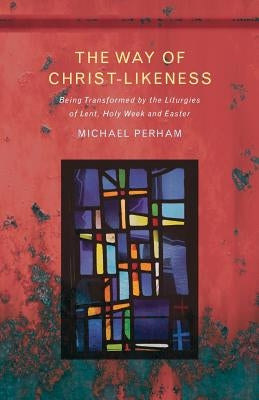 The Way of Christ-Likeness: Being Transformed by the Liturgies of Lent, Holy Week and Easter Paperback Canterbury Press Norwich