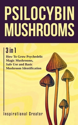 Psilocybin Mushrooms: 3 in 1: How to Grow Psychedelic Magic Mushrooms, Safe Use, and Basic Mushroom Identification Paperback Inspirational Creator