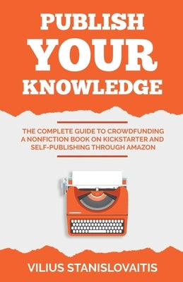 Publish Your Knowledge: The Complete Guide to Crowdfunding a Nonfiction Book on Kickstarter and Self-Publishing through Amazon Paperback Vilius Stanislovaitis
