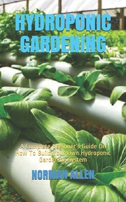 Hydroponic Gardening: A Complete Beginner's Guide On How To Build Your Own Hydroponic Gardening System Paperback Independently Published