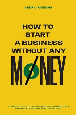 How to start a business without any money - Complete Guide Filled with Business ideas, Business Plans, Tips & Tricks to make money easily online by Robbins, Cedric