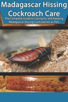 Madagascar Hissing Cockroach Care: The Complete Guide to Caring for and Keeping Madagascar Hissing Cockroaches as Pets Paperback Independently Published