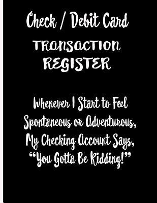 Check / Debit Card Transaction Register Whenever I Start To Feel Spontaneous or Adventurous, My Checking Account Says, You've Got To Be Kidding!: Chec Paperback Independently Published