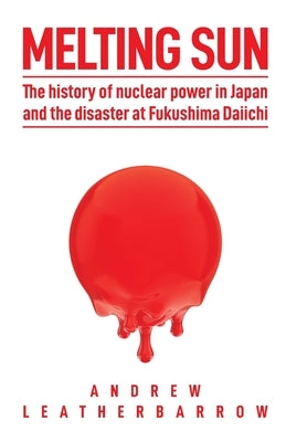 Melting Sun: The History of Nuclear Power in Japan and the Disaster at Fukushima Daiichi Andrew Leatherbarrow