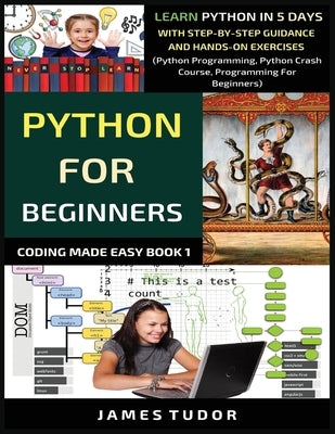 Python For Beginners: Learn Python In 5 Days With Step-by-Step Guidance And Hands-On Exercises (Python Programming, Python Crash Course, Pro by Tudor, James