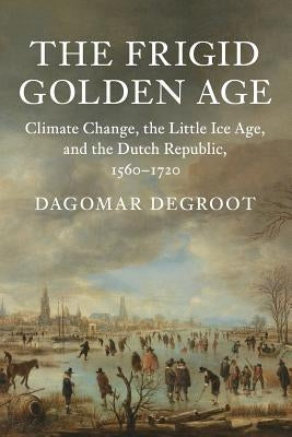 The Frigid Golden Age: Climate Change, the Little Ice Age, and the Dutch Republic, 1560-1720 Paperback Cambridge University Press