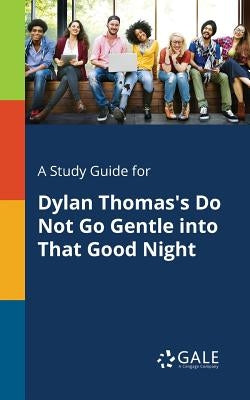 A Study Guide for Dylan Thomas's Do Not Go Gentle Into That Good Night Paperback Gale, Study Guides