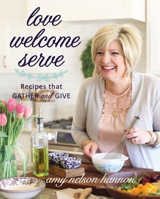 Love Welcome Serve: Recipes That Gather and Give by Nelson Hannon, Amy