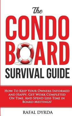 The Condo Board Survival Guide: How to Keep Your Owners Informed and Happy, Get Work Completed on Time and Spend Less Time in Board Meetings! Paperback Createspace Independent Publishing Platform