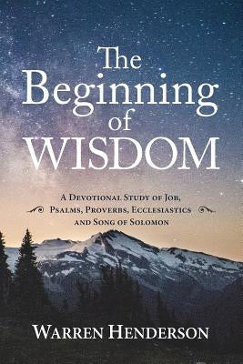 The Beginning of Wisdom - A Devotional Study of Job, Psalms, Proverbs, Ecclesiastes, and Song of Solomon Paperback Warren A. Henderson