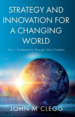 Strategy and Innovation for a Changing World: Part 1: Sustainability Through Value Creation Paperback Troubador Publishing