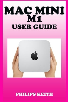 Mac Mini M1 User Guide: A Comprehensive Manual And Guide For Beginners Ands Pros. To Set Up, Connect And Master The New Apple Mac Mini 2020 Wi Paperback Independently Published