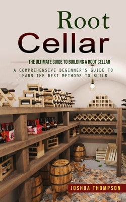 Root Cellar: The Ultimate Guide to Building a Root Cellar (A Comprehensive Beginner's Guide to Learn the Best Methods to Build) Paperback Joshua Thompson