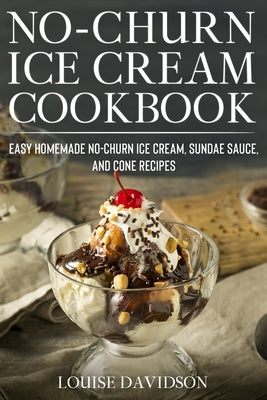 No-Churn Ice Cream Cookbook: Quick and Easy Homemade No-Churn Ice Cream, Sundae Sauce, and Cone Recipes Paperback Independently Published