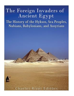 The Foreign Invaders of Ancient Egypt: The History of the Hyksos, Sea Peoples, Nubians, Babylonians, and Assyrians Paperback Createspace Independent Publishing Platform